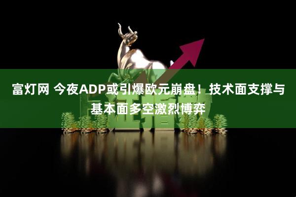 富灯网 今夜ADP或引爆欧元崩盘！技术面支撑与基本面多空激烈博弈
