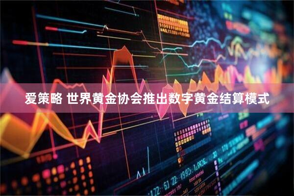 爱策略 世界黄金协会推出数字黄金结算模式