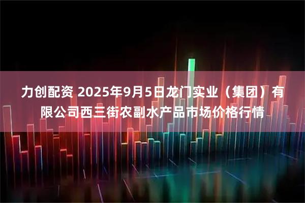 力创配资 2025年9月5日龙门实业（集团）有限公司西三街农副水产品市场价格行情