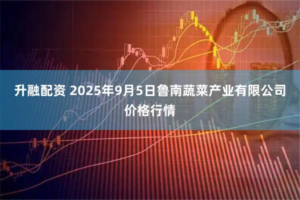升融配资 2025年9月5日鲁南蔬菜产业有限公司价格行情