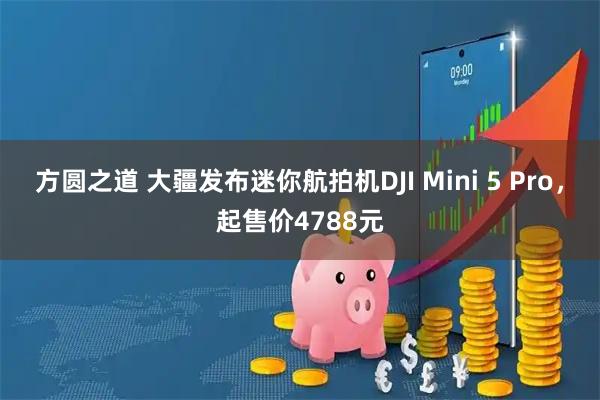 方圆之道 大疆发布迷你航拍机DJI Mini 5 Pro，起售价4788元
