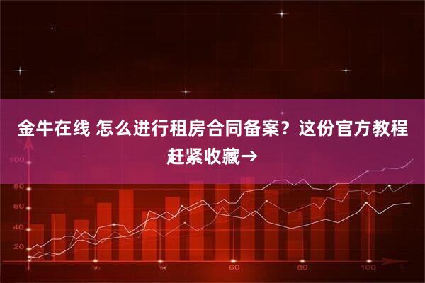金牛在线 怎么进行租房合同备案?这份官方教程赶紧收藏→