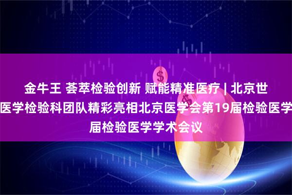 金牛王 荟萃检验创新 赋能精准医疗 | 北京世纪坛医院医学检验科团队精彩亮相北京医学会第19届检验医学学术会议