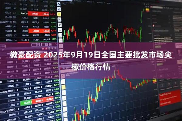 微豪配资 2025年9月19日全国主要批发市场尖椒价格行情