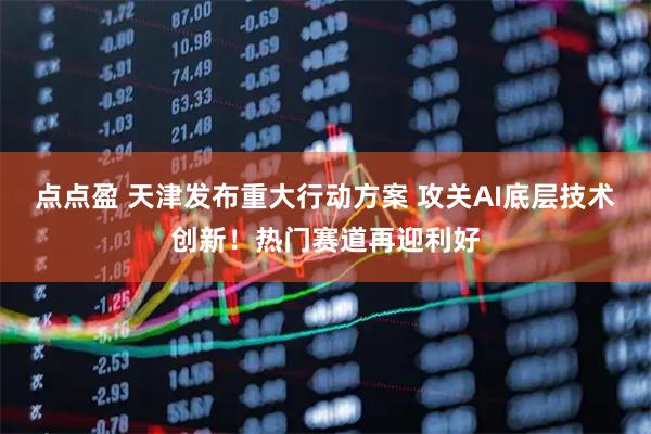 点点盈 天津发布重大行动方案 攻关AI底层技术创新！热门赛道再迎利好