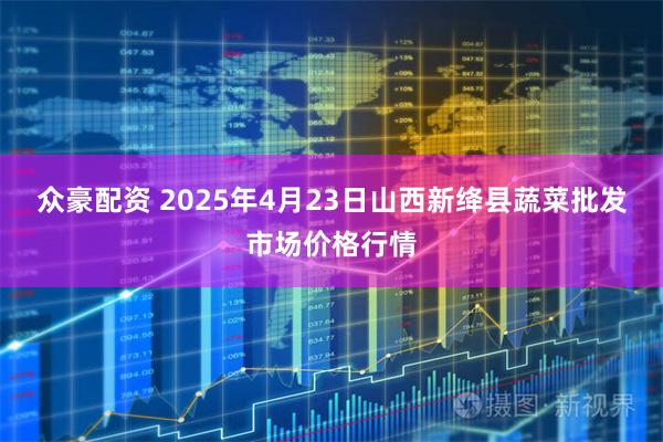 众豪配资 2025年4月23日山西新绛县蔬菜批发市场价格行情