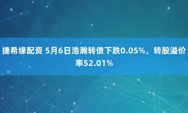 捷希缘配资 5月6日浩瀚转债下跌0.05%,转股溢价率52.01%