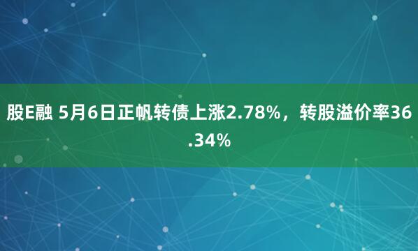 股E融 5月6日正帆转债上涨2.78%,转股溢价率36.34%