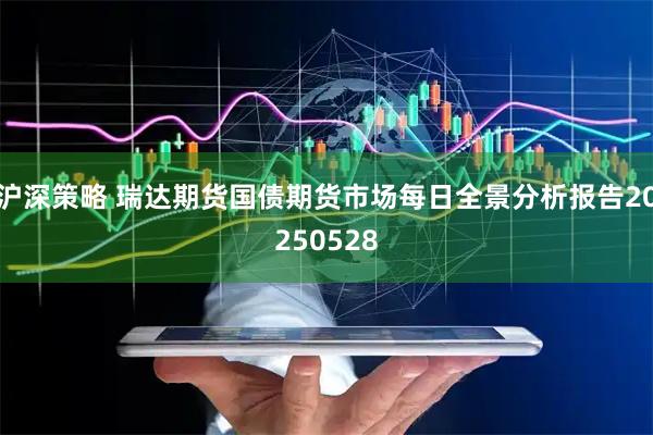 沪深策略 瑞达期货国债期货市场每日全景分析报告20250528