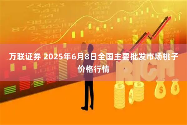 万联证券 2025年6月8日全国主要批发市场桃子价格行情