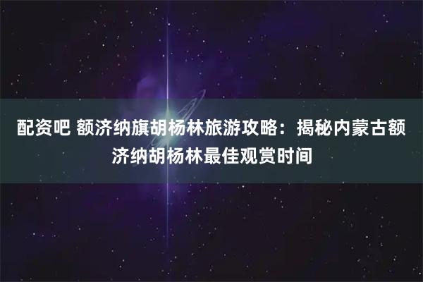 配资吧 额济纳旗胡杨林旅游攻略:揭秘内蒙古额济纳胡杨林最佳观赏时间