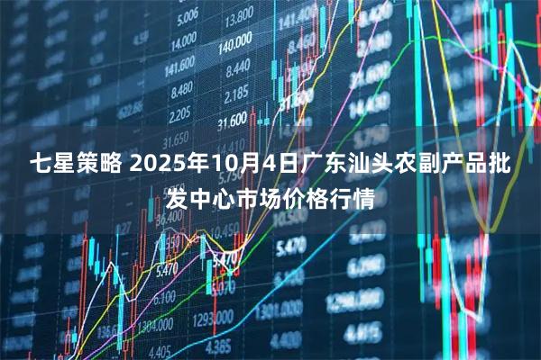 七星策略 2025年10月4日广东汕头农副产品批发中心市场价格行情