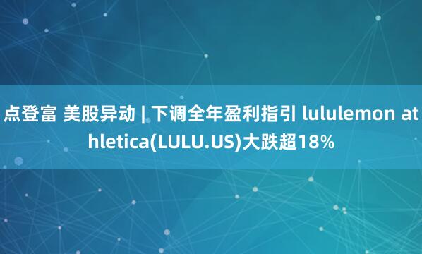 点登富 美股异动 | 下调全年盈利指引 lululemon athletica(LULU.US)大跌超18%