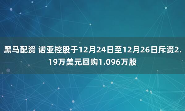 黑马配资 诺亚控股于12月24日至12月26日斥资2.19万美元回购1.096万股