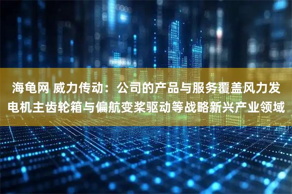 海龟网 威力传动：公司的产品与服务覆盖风力发电机主齿轮箱与偏航变桨驱动等战略新兴产业领域