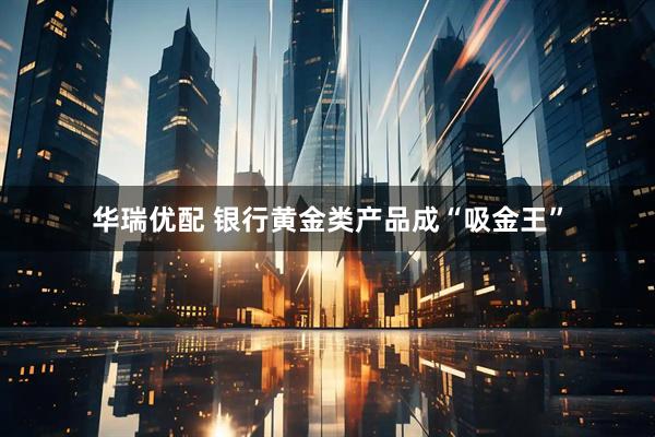 华瑞优配 银行黄金类产品成“吸金王”