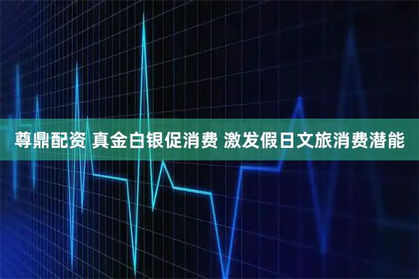 尊鼎配资 真金白银促消费 激发假日文旅消费潜能
