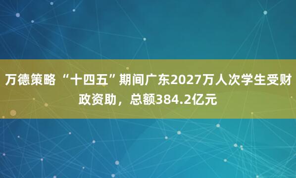 万德策略 “十四五”期间广东2027万人次学生受财政资助，总额384.2亿元