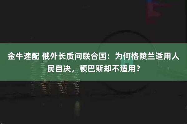 金牛速配 俄外长质问联合国：为何格陵兰适用人民自决，顿巴斯却不适用？