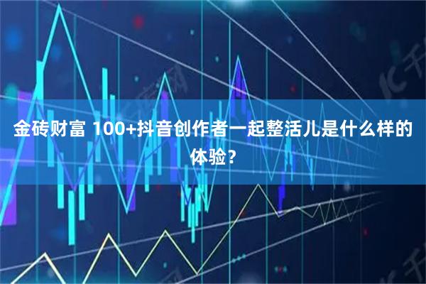 金砖财富 100+抖音创作者一起整活儿是什么样的体验？