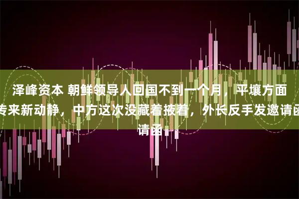 泽峰资本 朝鲜领导人回国不到一个月,平壤方面传来新动静,中方这次没藏着掖着,外长反手发邀请函