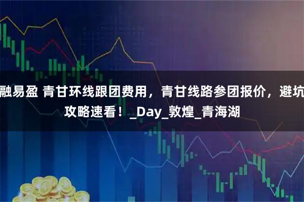 融易盈 青甘环线跟团费用,青甘线路参团报价,避坑攻略速看!_Day_敦煌_青海湖