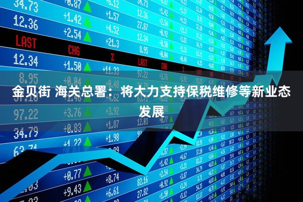金贝街 海关总署：将大力支持保税维修等新业态发展
